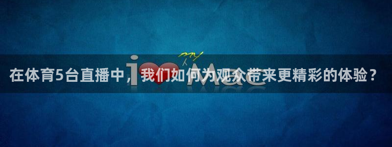 在体育5台直播中，我们如何为观众带来更精彩的体验？