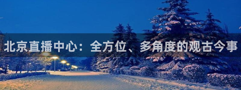 北京直播中心：全方位、多角度的观古今事