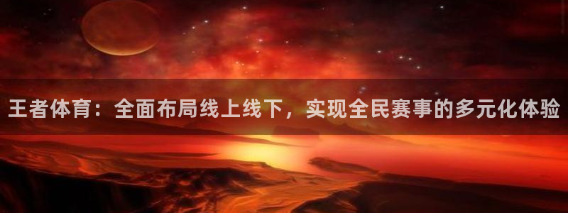 王者体育：全面布局线上线下，实现全民赛事的多元化体验